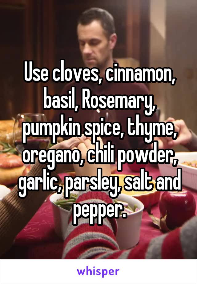 Use cloves, cinnamon, basil, Rosemary, pumpkin spice, thyme, oregano, chili powder, garlic, parsley, salt and pepper.