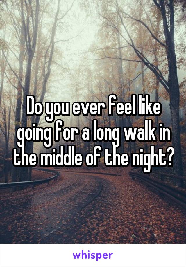 Do you ever feel like going for a long walk in the middle of the night?