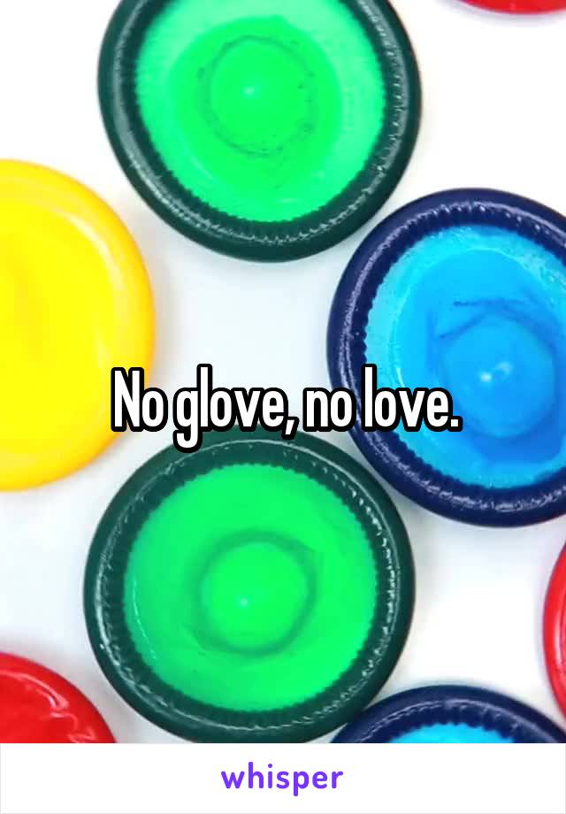 No glove, no love.