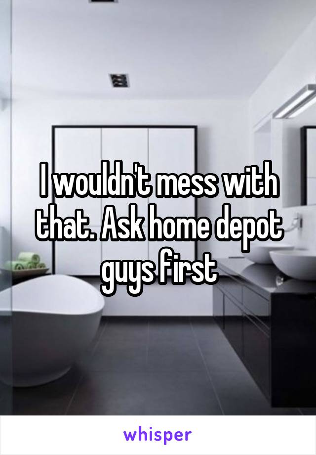 I wouldn't mess with that. Ask home depot guys first