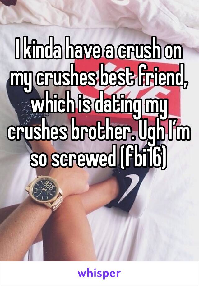 I kinda have a crush on my crushes best friend, which is dating my crushes brother. Ugh I’m so screwed (fbi16)