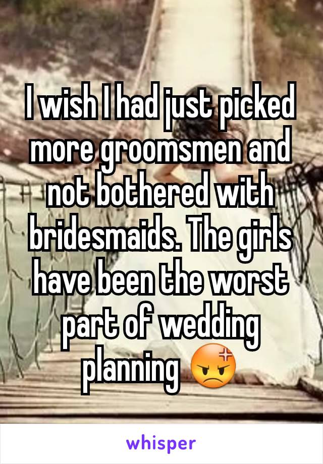 I wish I had just picked more groomsmen and not bothered with bridesmaids. The girls have been the worst part of wedding planning 😡