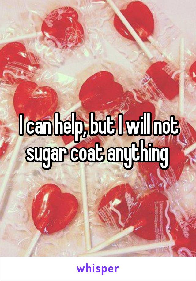 I can help, but I will not sugar coat anything 