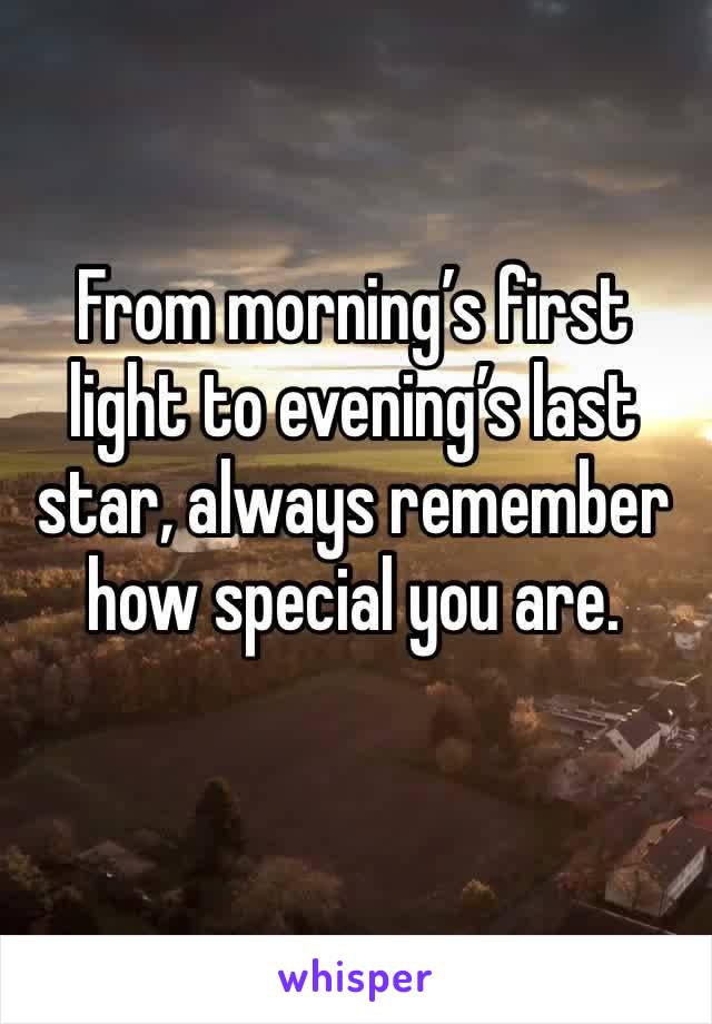 From morning’s first light to evening’s last star, always remember how special you are.