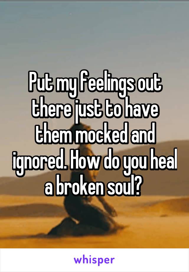 Put my feelings out there just to have them mocked and ignored. How do you heal a broken soul? 