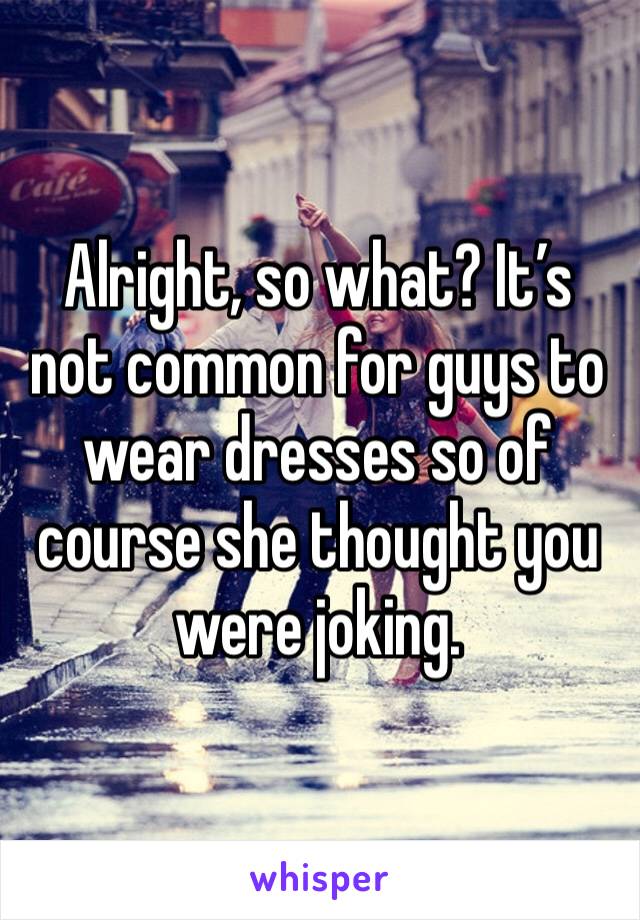 Alright, so what? It’s not common for guys to wear dresses so of course she thought you were joking. 