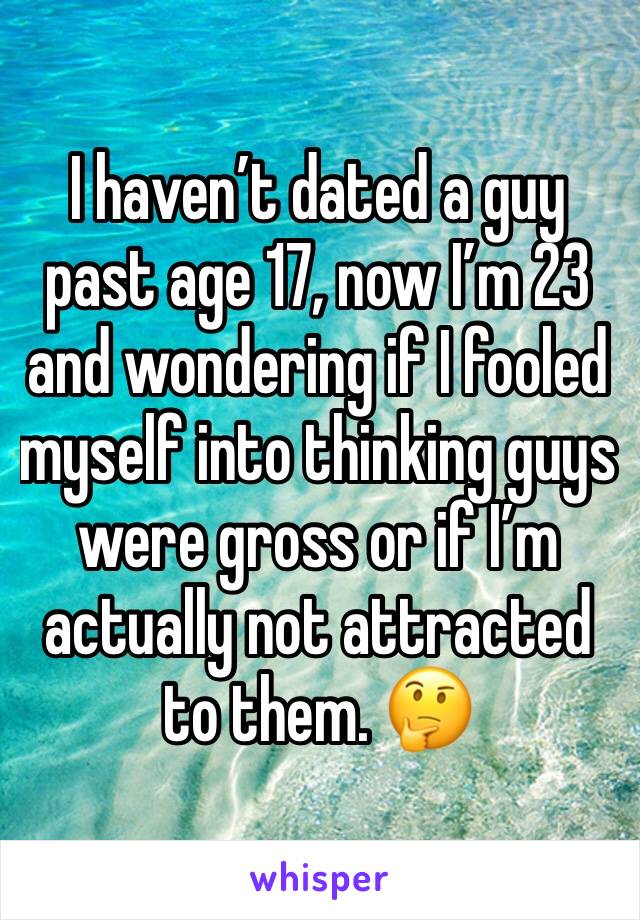 I haven’t dated a guy past age 17, now I’m 23 and wondering if I fooled myself into thinking guys were gross or if I’m actually not attracted to them. 🤔