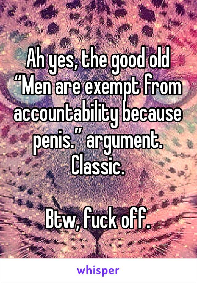 Ah yes, the good old “Men are exempt from accountability because penis.” argument. Classic. 

Btw, fuck off.