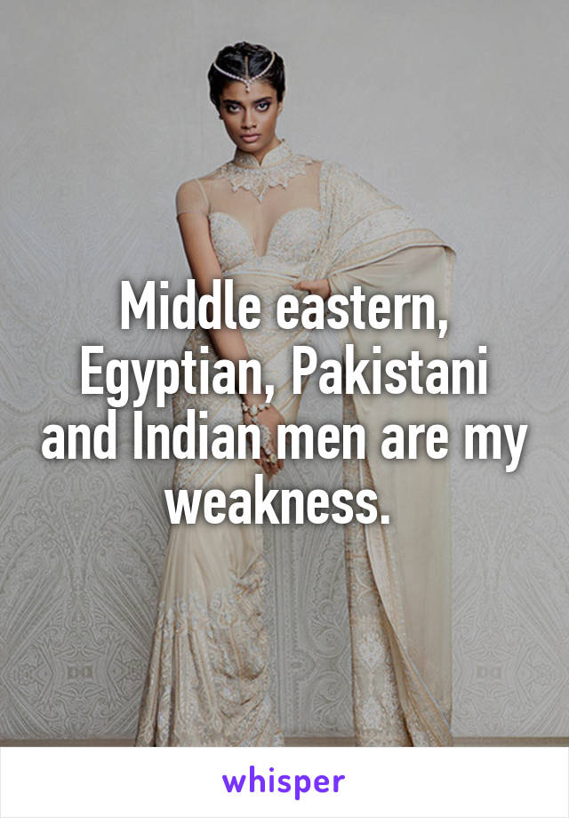 Middle eastern, Egyptian, Pakistani and Indian men are my weakness. 