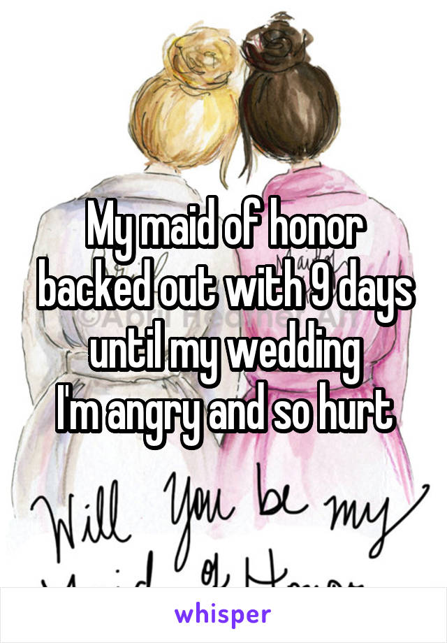 My maid of honor backed out with 9 days until my wedding
I'm angry and so hurt
