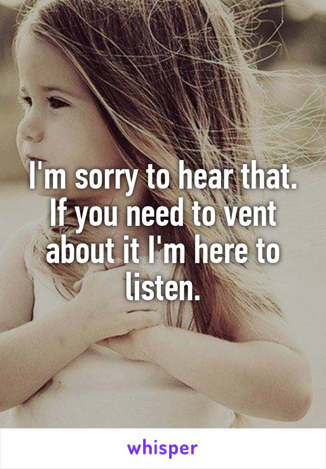 I'm sorry to hear that. If you need to vent about it I'm here to listen.