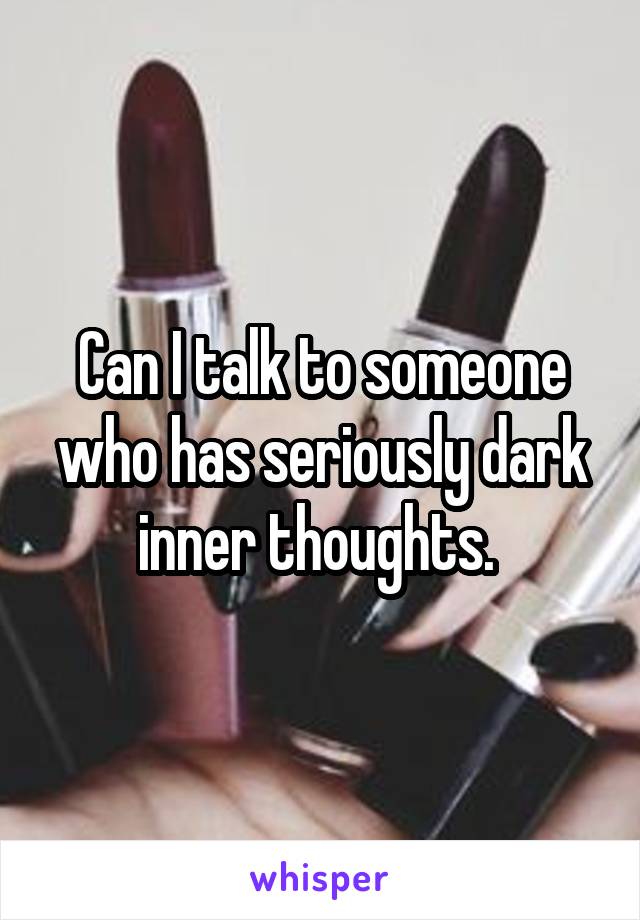 Can I talk to someone who has seriously dark inner thoughts. 