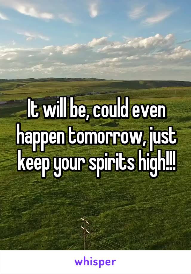 It will be, could even happen tomorrow, just keep your spirits high!!!