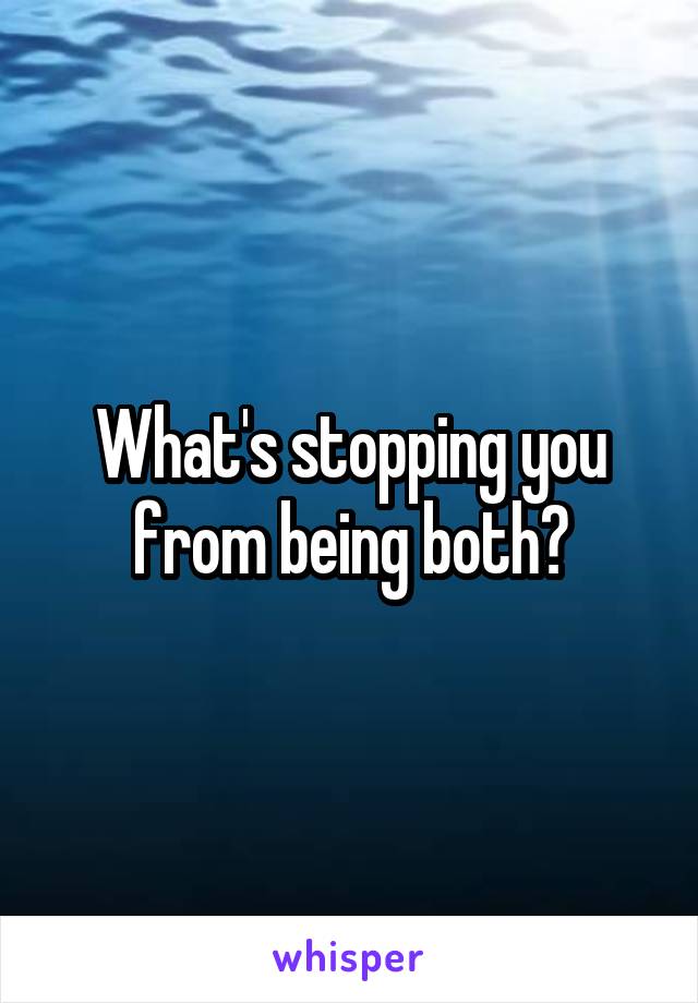 What's stopping you from being both?
