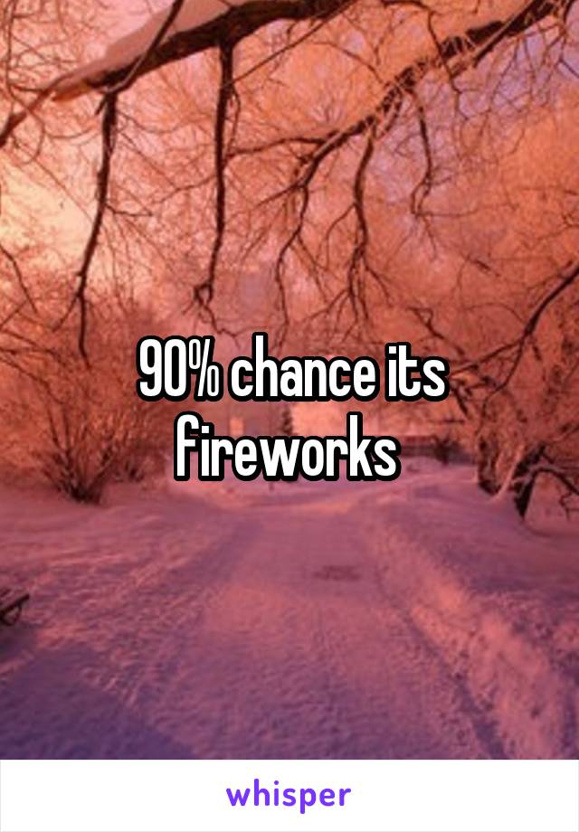 90% chance its fireworks 