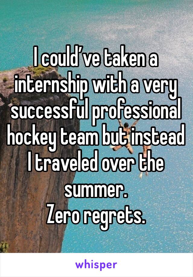 I could’ve taken a internship with a very successful professional hockey team but instead I traveled over the summer.
Zero regrets.