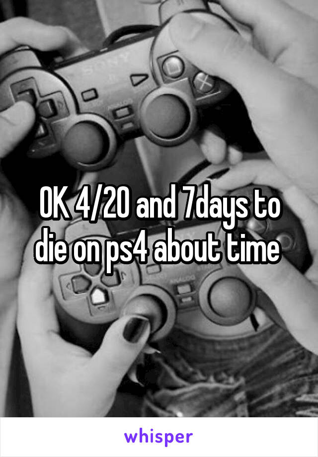 OK 4/20 and 7days to die on ps4 about time 