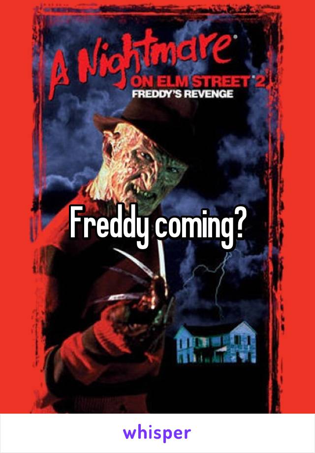 Freddy coming?