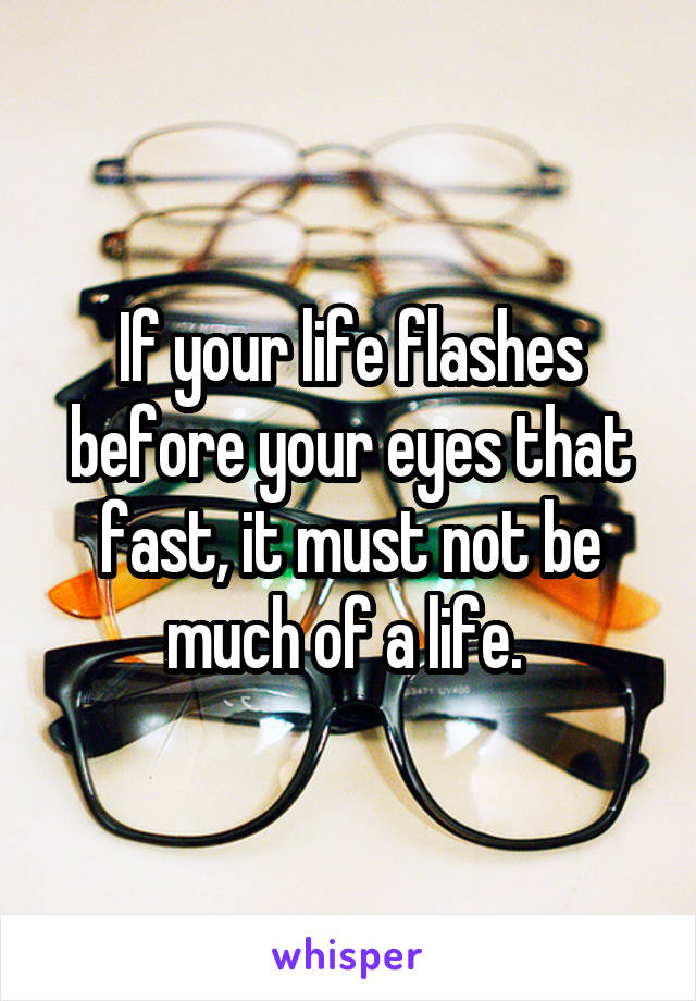 If your life flashes before your eyes that fast, it must not be much of a life. 