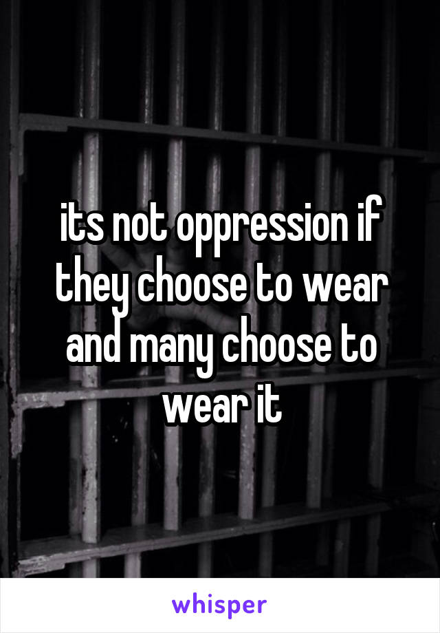 its not oppression if they choose to wear and many choose to wear it