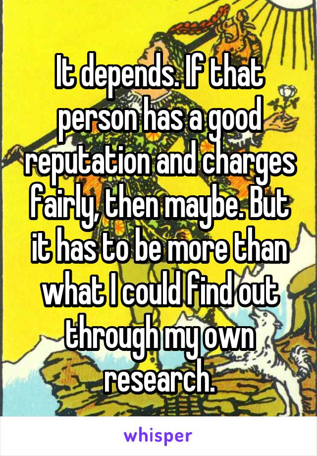 It depends. If that person has a good reputation and charges fairly, then maybe. But it has to be more than what I could find out through my own research.