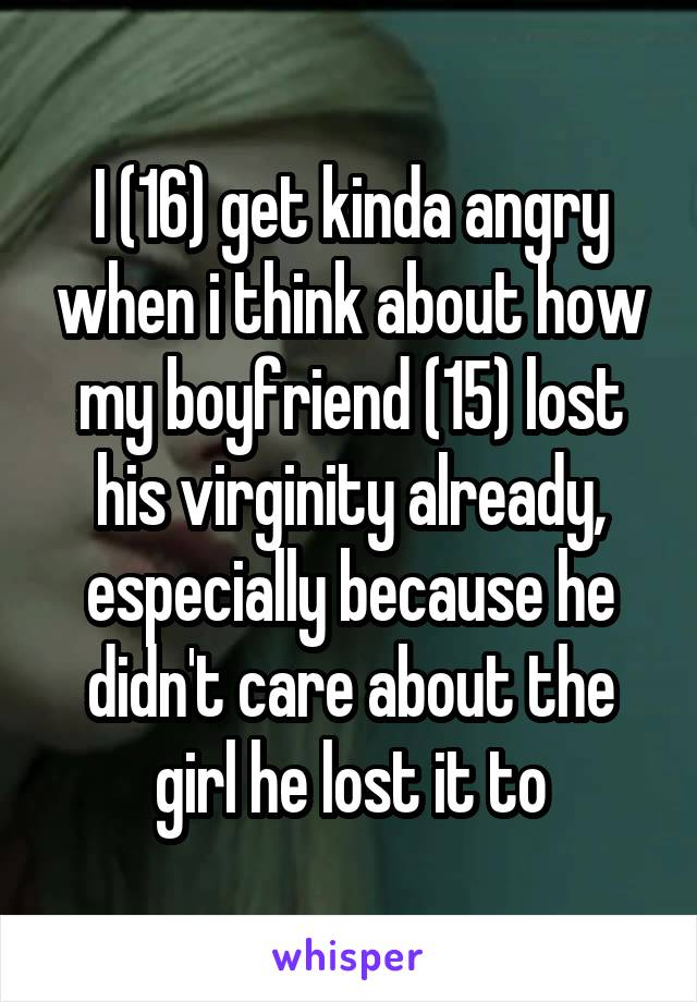 I (16) get kinda angry when i think about how my boyfriend (15) lost his virginity already, especially because he didn't care about the girl he lost it to
