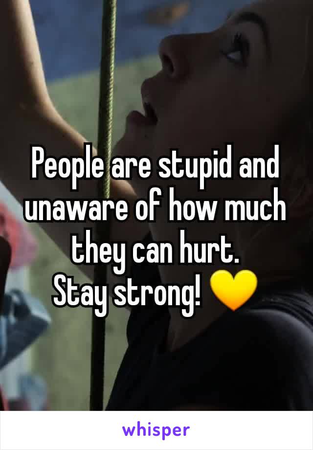 People are stupid and unaware of how much they can hurt.
Stay strong! 💛