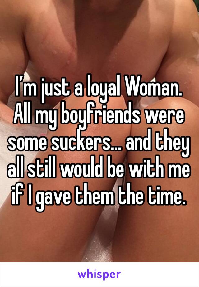 I’m just a loyal Woman. All my boyfriends were some suckers... and they all still would be with me if I gave them the time. 