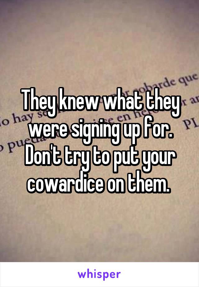 They knew what they were signing up for. Don't try to put your cowardice on them. 