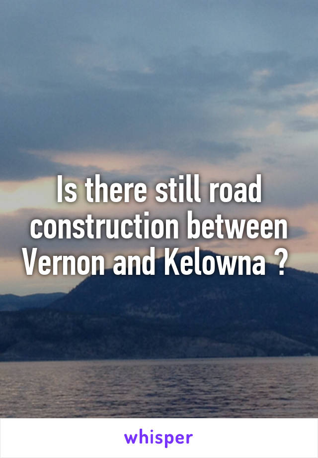 Is there still road construction between Vernon and Kelowna ? 