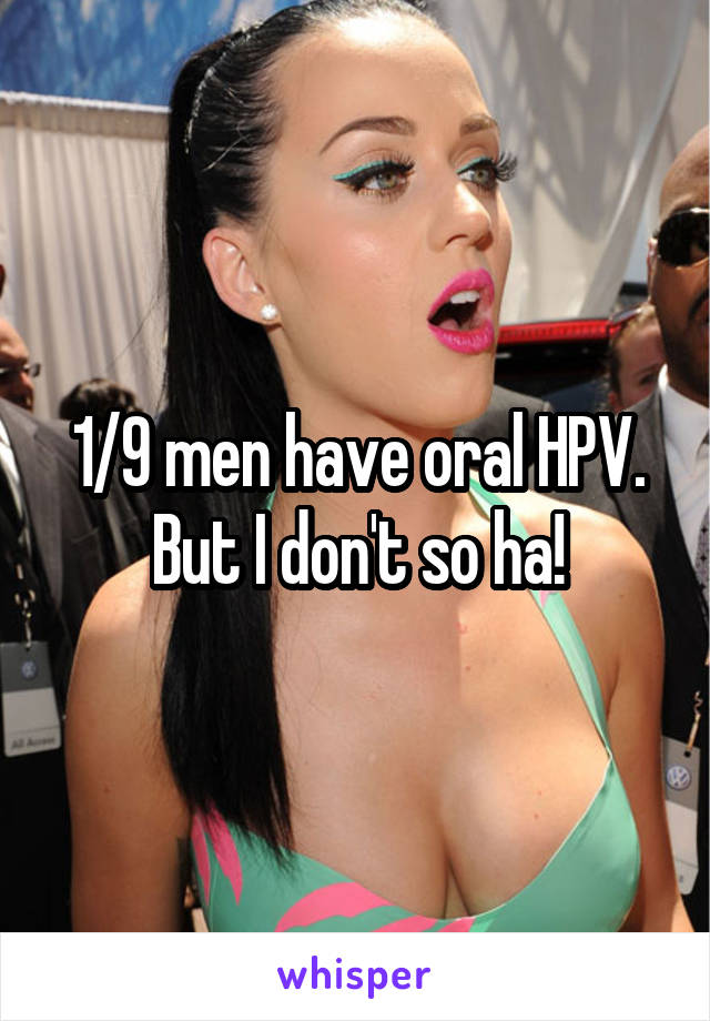 1/9 men have oral HPV. But I don't so ha!