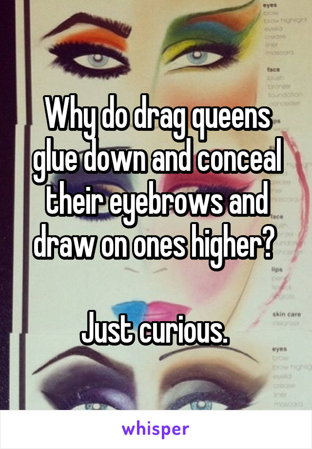 Why do drag queens glue down and conceal their eyebrows and draw on ones higher? 

Just curious. 