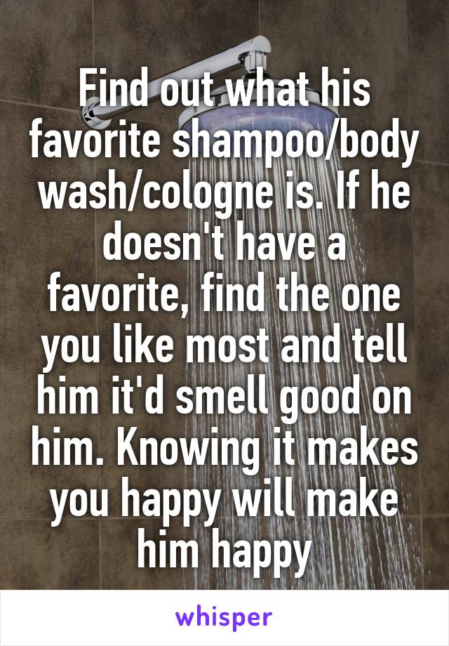 Find out what his favorite shampoo/body wash/cologne is. If he doesn't have a favorite, find the one you like most and tell him it'd smell good on him. Knowing it makes you happy will make him happy