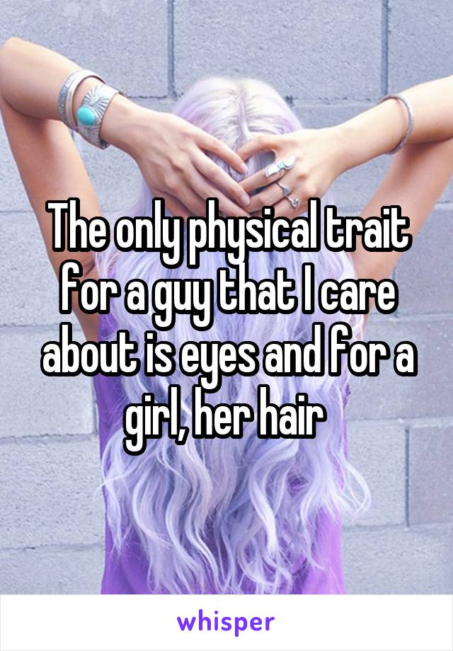The only physical trait for a guy that I care about is eyes and for a girl, her hair 