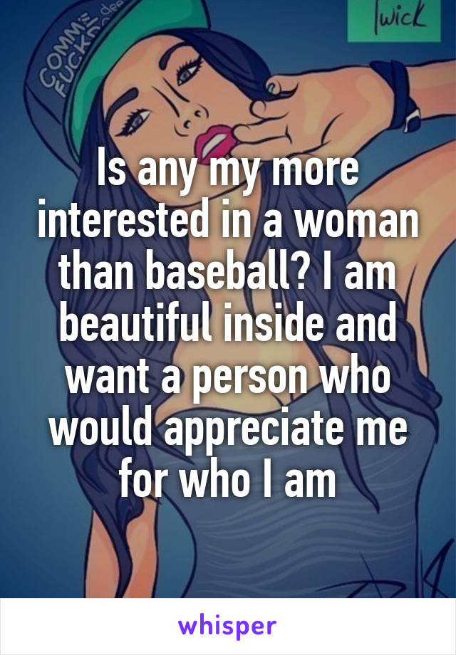 Is any my more interested in a woman than baseball? I am beautiful inside and want a person who would appreciate me for who I am