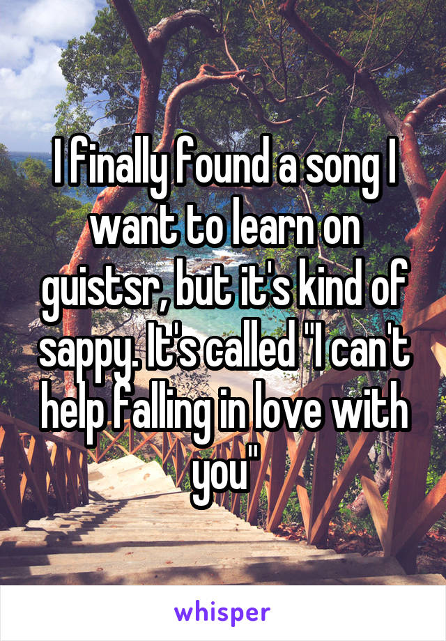 I finally found a song I want to learn on guistsr, but it's kind of sappy. It's called "I can't help falling in love with you"