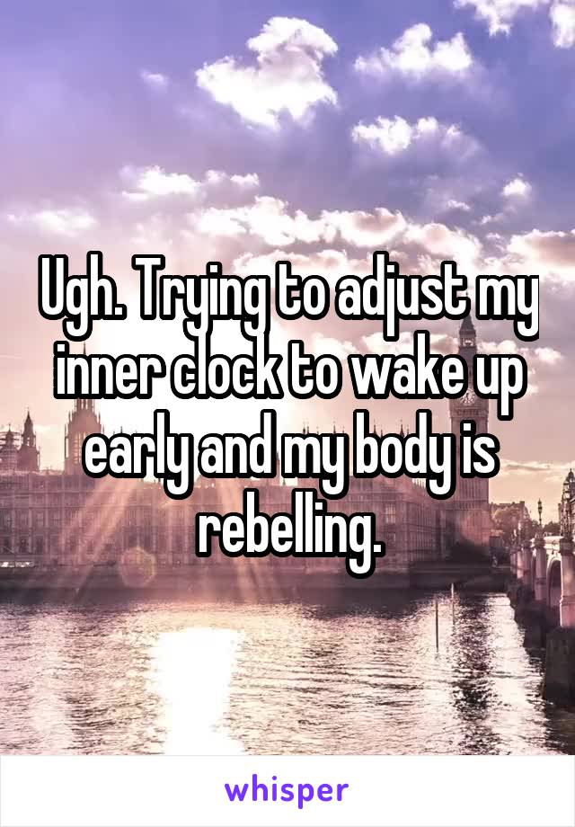 Ugh. Trying to adjust my inner clock to wake up early and my body is rebelling.