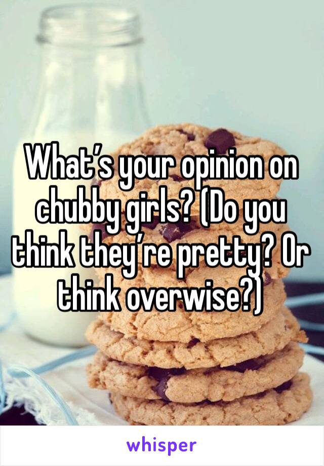 What’s your opinion on chubby girls? (Do you think they’re pretty? Or think overwise?)