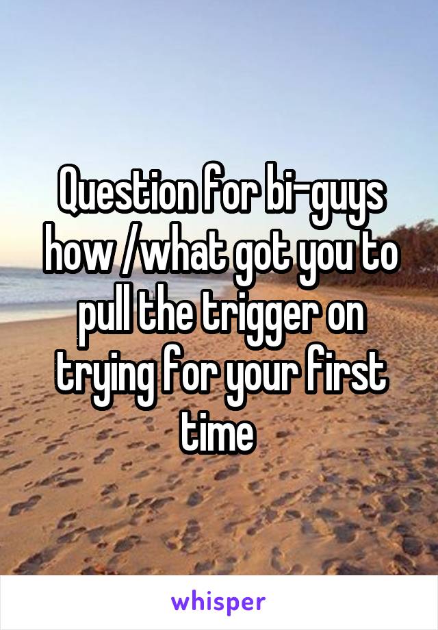 Question for bi-guys how /what got you to pull the trigger on trying for your first time 