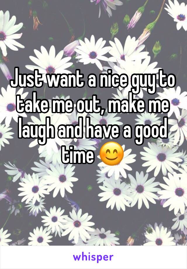 Just want a nice guy to take me out, make me laugh and have a good time 😊