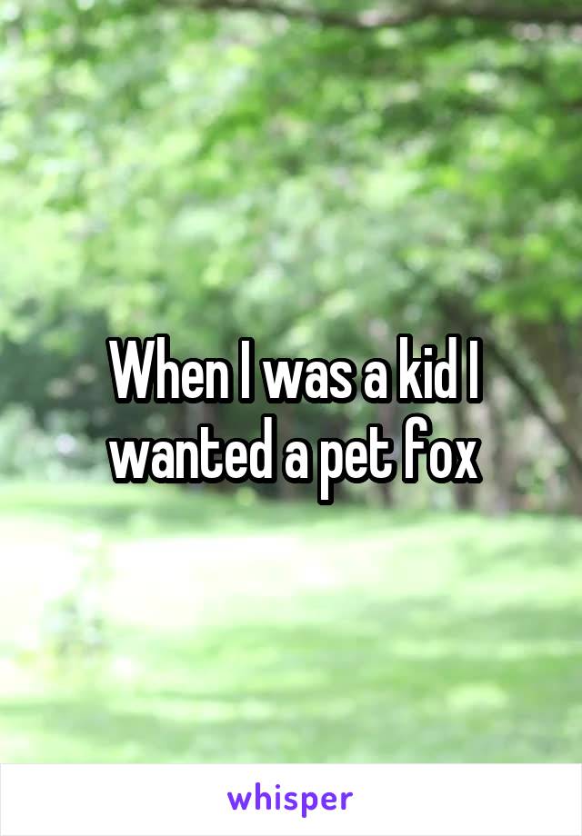 When I was a kid I wanted a pet fox