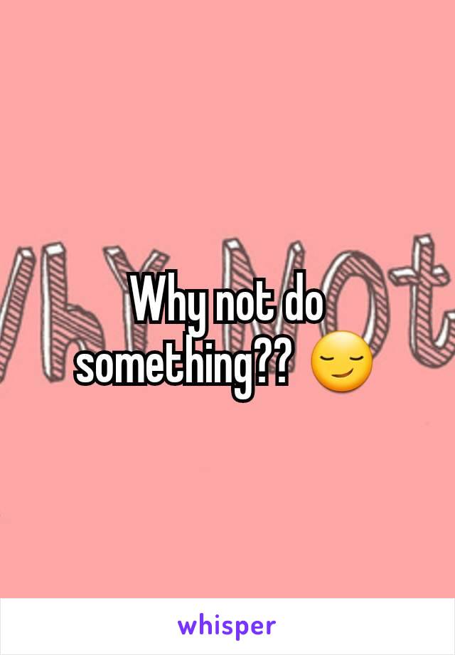 Why not do something?? 😏