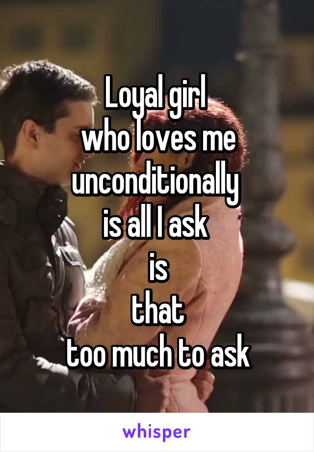 Loyal girl 
who loves me unconditionally 
is all I ask 
is
that
 too much to ask 