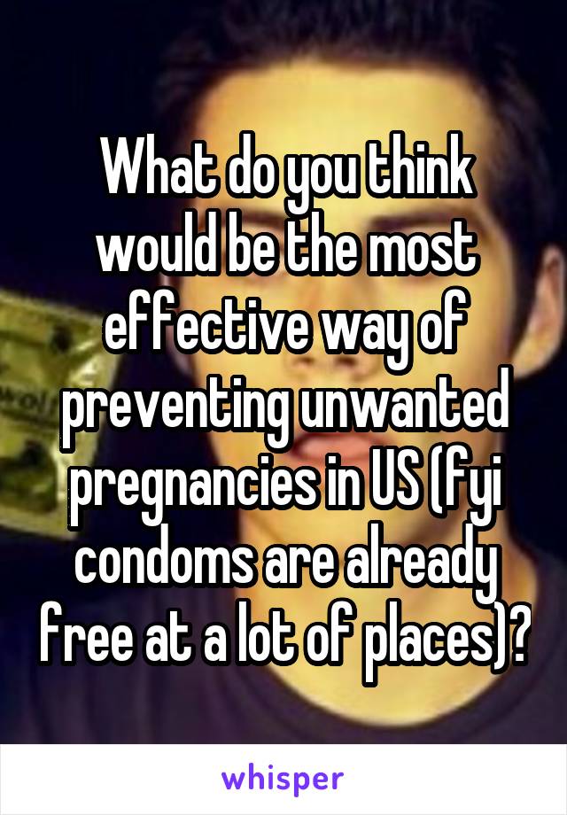 What do you think would be the most effective way of preventing unwanted pregnancies in US (fyi condoms are already free at a lot of places)?