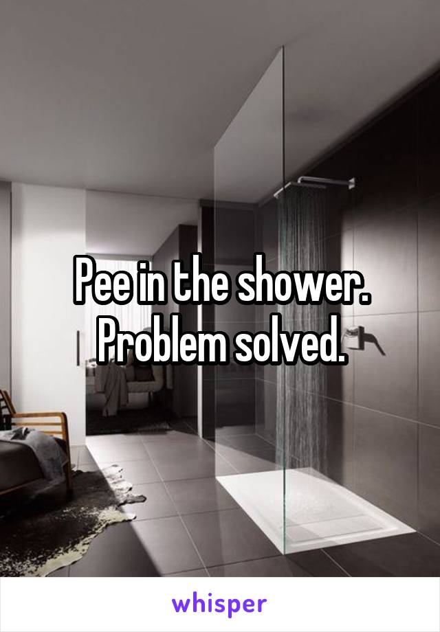 Pee in the shower.
Problem solved.