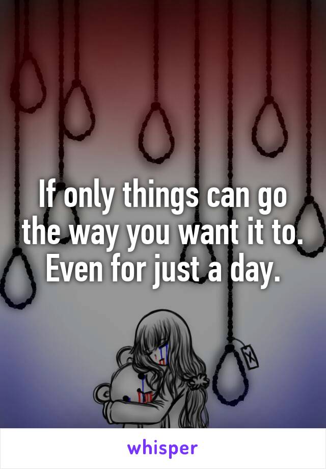 If only things can go the way you want it to. Even for just a day.