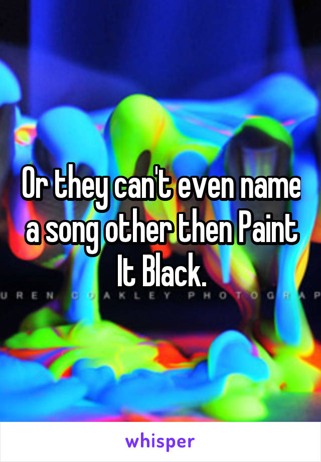Or they can't even name a song other then Paint It Black.