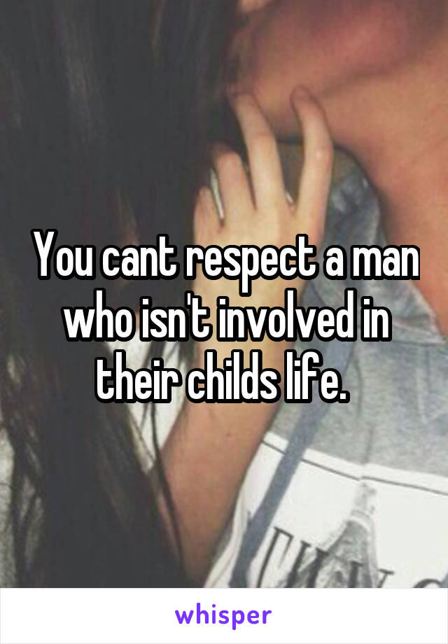 You cant respect a man who isn't involved in their childs life. 