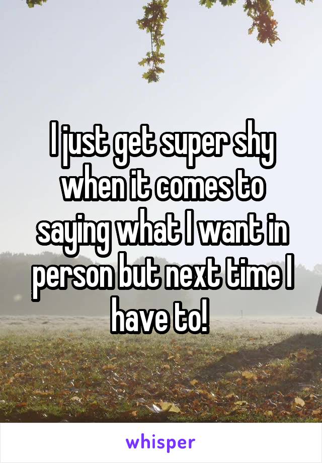 I just get super shy when it comes to saying what I want in person but next time I have to! 