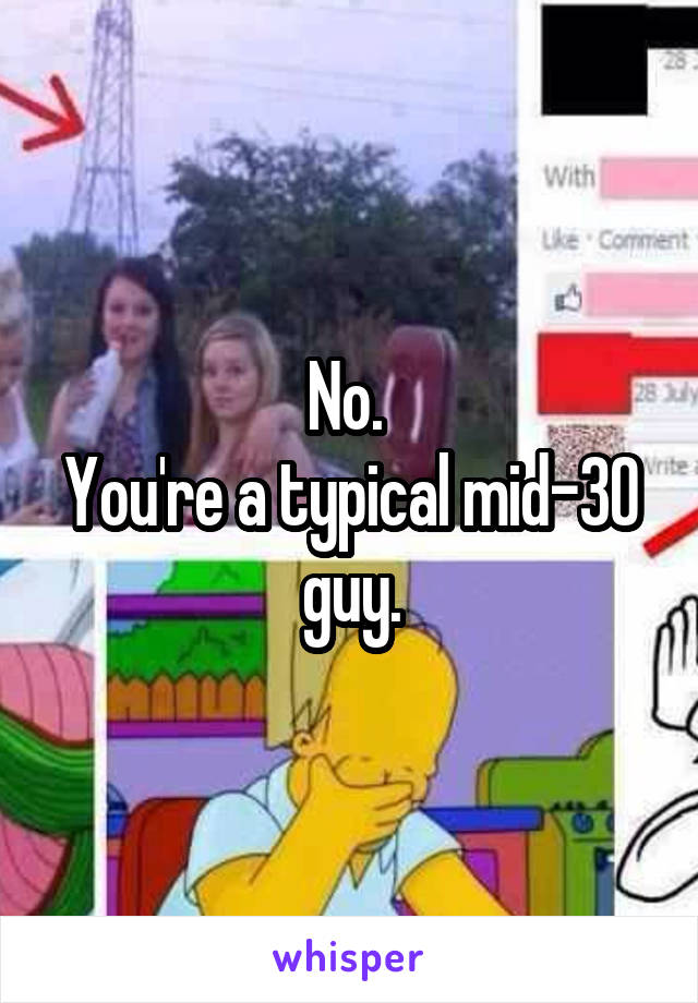 No. 
You're a typical mid-30 guy.